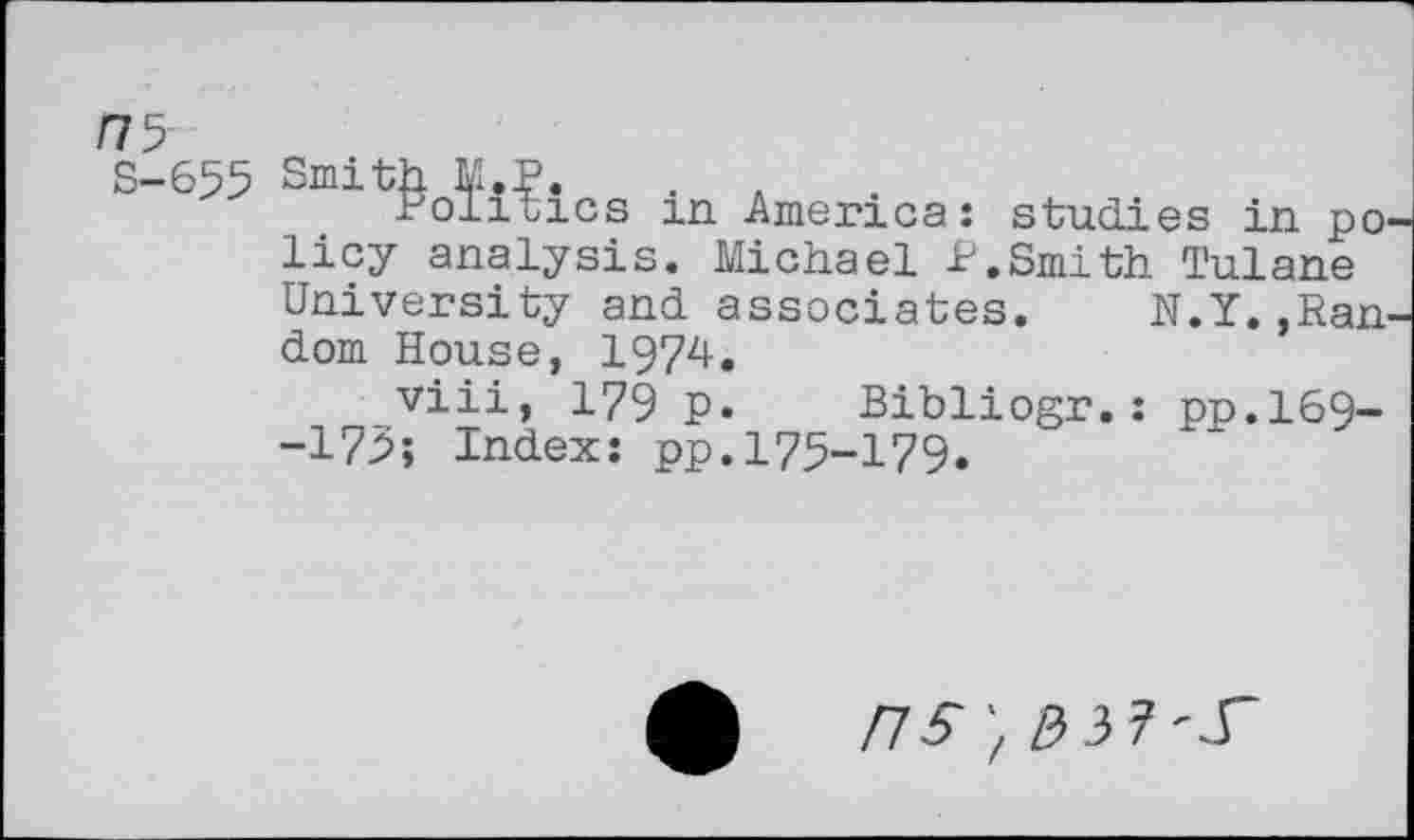 ﻿ns
S-655 Smith M.P. . A
Politics m America: studies in po licy analysis. Michael P.Smith Tulane University and associates. N.Y.,Ran dom House, 1974.
viii, 179 p. Bibliogr.: pp.169--173; Index: pp.173-179.